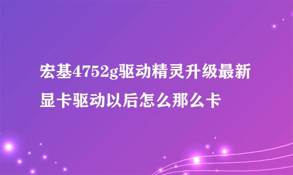 宏基4752g驱动精灵升级最新显卡驱动以后怎么那么卡