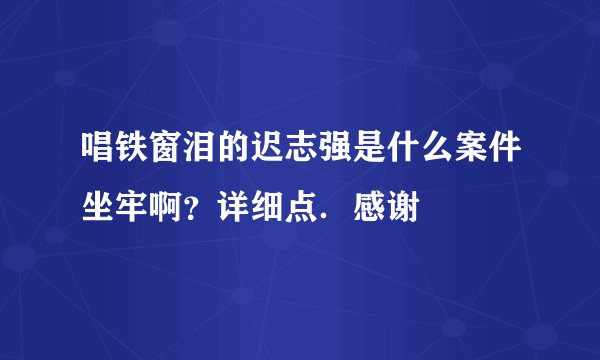 唱铁窗泪的迟志强是什么案件坐牢啊？详细点．感谢