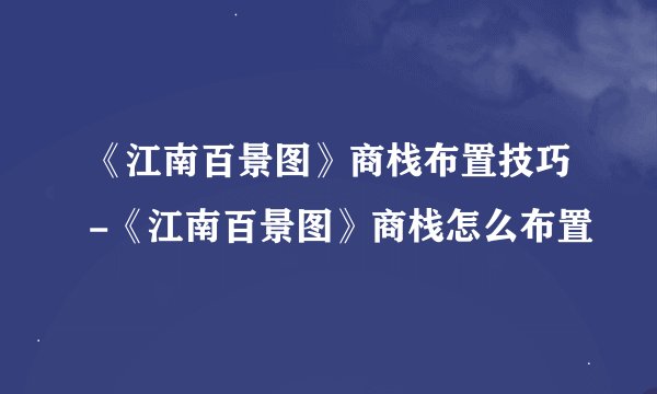 《江南百景图》商栈布置技巧-《江南百景图》商栈怎么布置