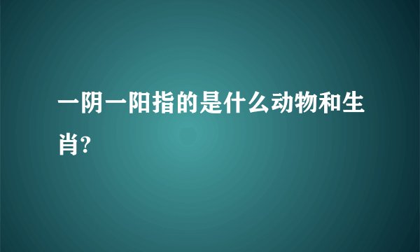 一阴一阳指的是什么动物和生肖?