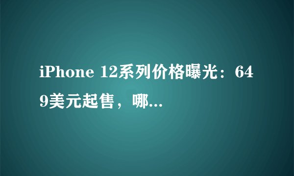iPhone 12系列价格曝光：649美元起售，哪一款最值得购买？