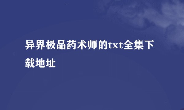 异界极品药术师的txt全集下载地址
