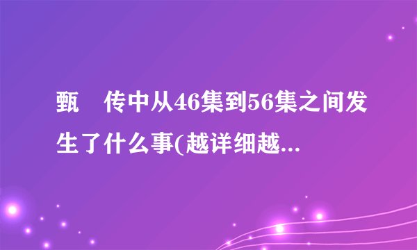 甄嬛传中从46集到56集之间发生了什么事(越详细越好，不包括56集)