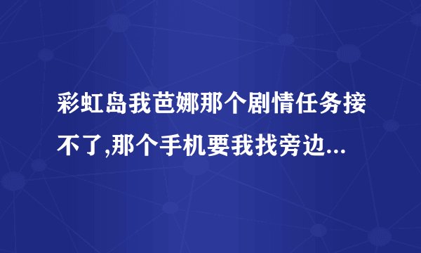 彩虹岛我芭娜那个剧情任务接不了,那个手机要我找旁边的市长 我在那市长边上转了几圈没用