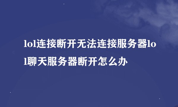 lol连接断开无法连接服务器lol聊天服务器断开怎么办