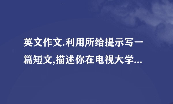英文作文.利用所给提示写一篇短文,描述你在电视大学的生活.
