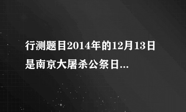 行测题目2014年的12月13日是南京大屠杀公祭日，这一天是周六。请问10年后的那一天是周几？