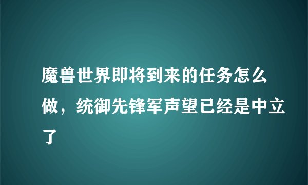 魔兽世界即将到来的任务怎么做，统御先锋军声望已经是中立了