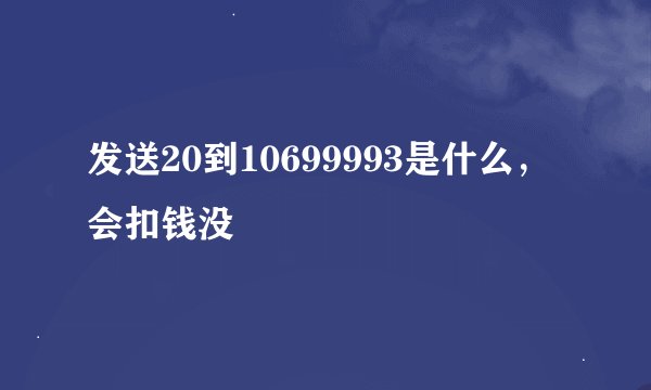 发送20到10699993是什么，会扣钱没