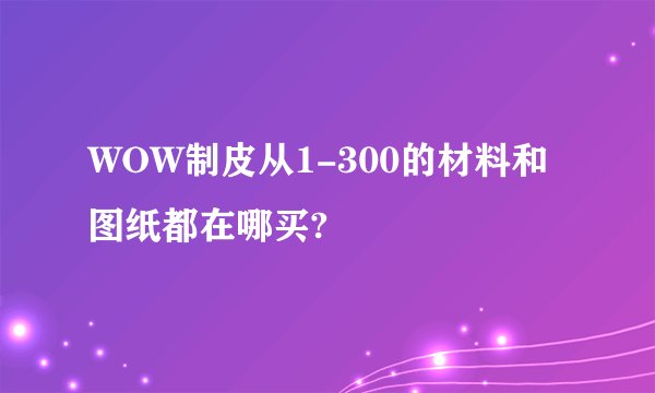 WOW制皮从1-300的材料和图纸都在哪买?