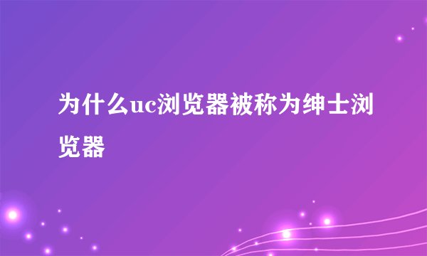 为什么uc浏览器被称为绅士浏览器