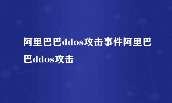 阿里巴巴ddos攻击事件阿里巴巴ddos攻击