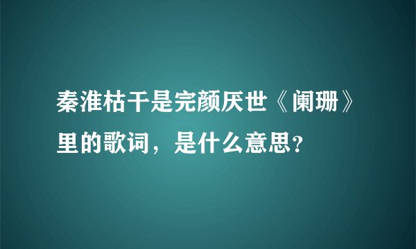 秦淮枯干是完颜厌世《阑珊》里的歌词，是什么意思？