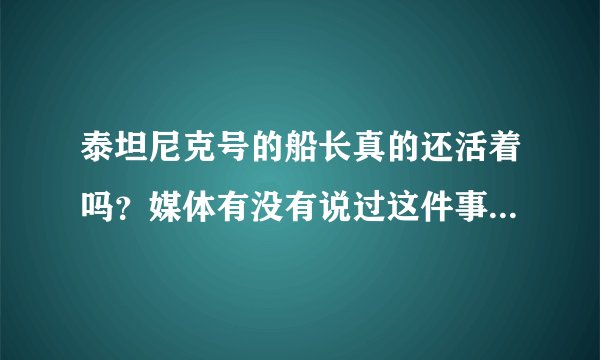 泰坦尼克号的船长真的还活着吗？媒体有没有说过这件事？在哪里可以看到
