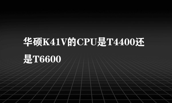 华硕K41V的CPU是T4400还是T6600