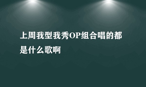 上周我型我秀OP组合唱的都是什么歌啊