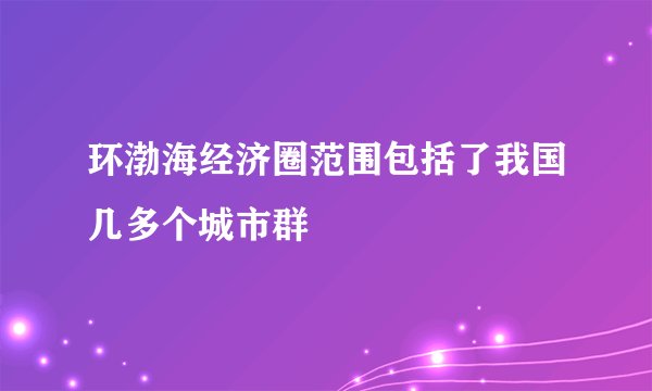 环渤海经济圈范围包括了我国几多个城市群