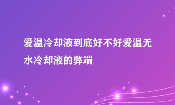 爱温冷却液到底好不好爱温无水冷却液的弊端