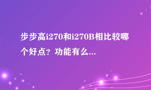 步步高i270和i270B相比较哪个好点？功能有么区别？i270B怎么也有紫色的呐？大神们帮帮忙