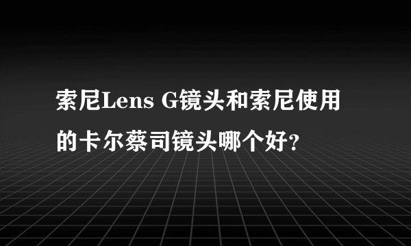 索尼Lens G镜头和索尼使用的卡尔蔡司镜头哪个好？