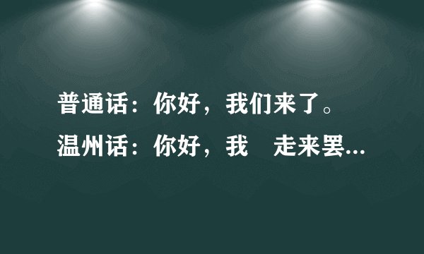 普通话：你好，我们来了。 温州话：你好，我俫走来罢。 谐　音：捏和，嗯类早类把。 普通话：欢迎你们