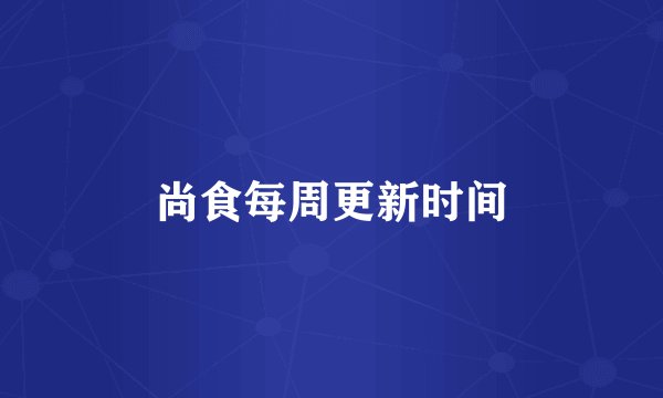 尚食每周更新时间