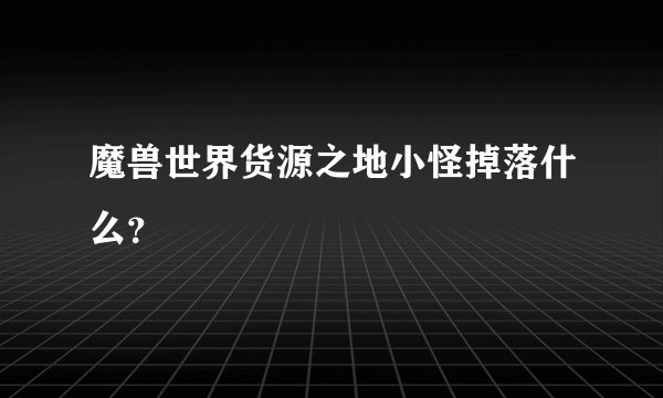 魔兽世界货源之地小怪掉落什么？