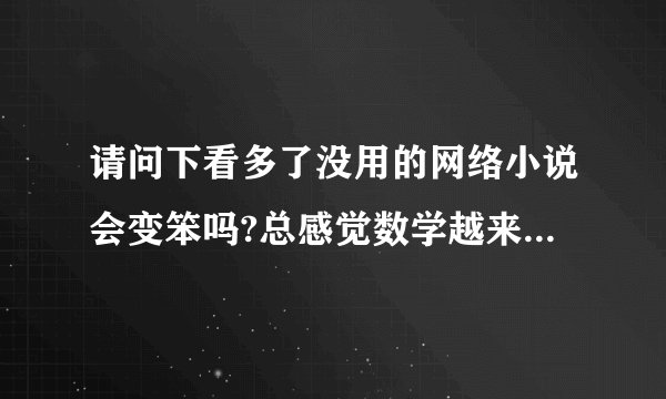 请问下看多了没用的网络小说会变笨吗?总感觉数学越来越不好了。而且满...