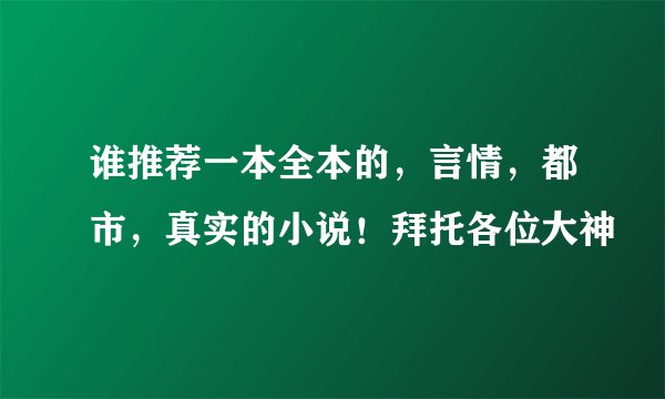 谁推荐一本全本的，言情，都市，真实的小说！拜托各位大神