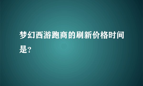 梦幻西游跑商的刷新价格时间是？
