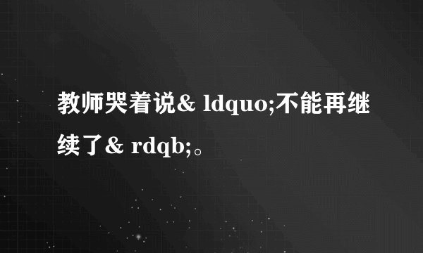 教师哭着说& ldquo;不能再继续了& rdqb;。