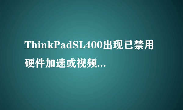 ThinkPadSL400出现已禁用硬件加速或视频卡驱动程序不支持该硬件加速是怎么回事？