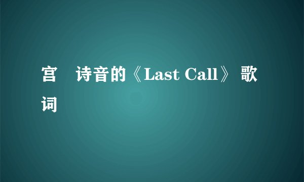 宫脇诗音的《Last Call》 歌词