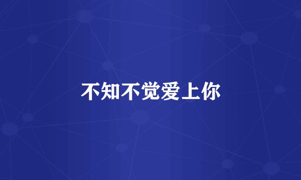 不知不觉爱上你