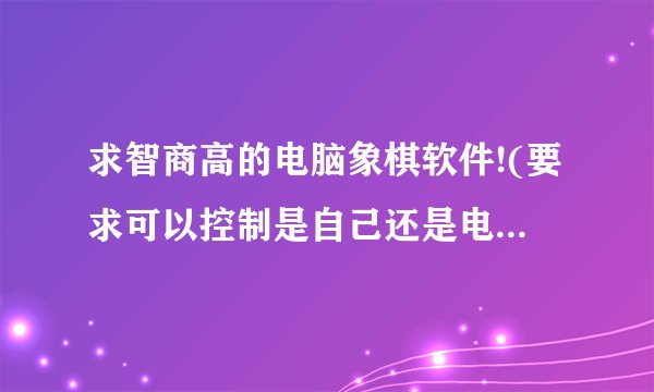 求智商高的电脑象棋软件!(要求可以控制是自己还是电脑先下)电脑还要很厉害的,操作简单!有的我会加分100