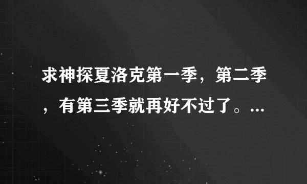 求神探夏洛克第一季，第二季，有第三季就再好不过了。迅雷下载地址。谢谢。