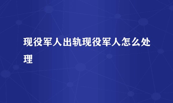 现役军人出轨现役军人怎么处理