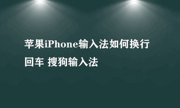 苹果iPhone输入法如何换行 回车 搜狗输入法