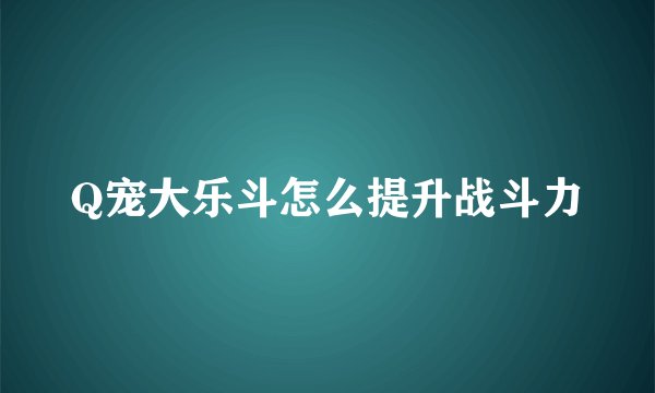 Q宠大乐斗怎么提升战斗力