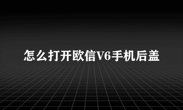 怎么打开欧信V6手机后盖