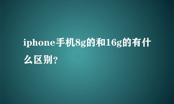 iphone手机8g的和16g的有什么区别？