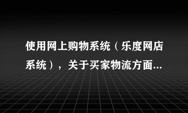 使用网上购物系统（乐度网店系统），关于买家物流方面的问题。