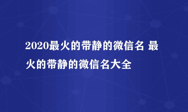 2020最火的带静的微信名 最火的带静的微信名大全
