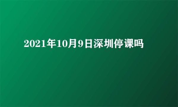 2021年10月9日深圳停课吗