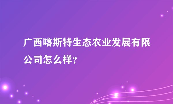 广西喀斯特生态农业发展有限公司怎么样？