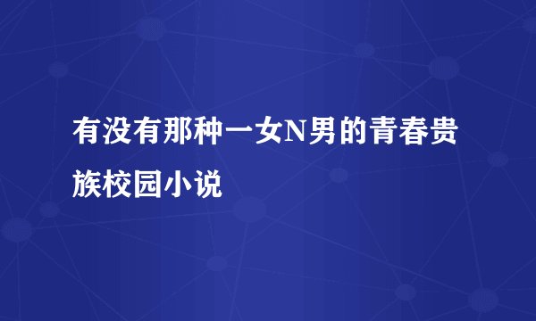有没有那种一女N男的青春贵族校园小说