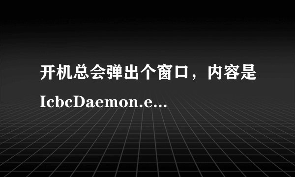 开机总会弹出个窗口，内容是IcbcDaemon.exe - 应用程序错误 应用程序发生异常，未知软件异常 请问怎么解决