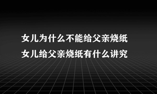 女儿为什么不能给父亲烧纸 女儿给父亲烧纸有什么讲究