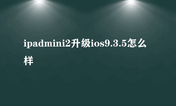 ipadmini2升级ios9.3.5怎么样