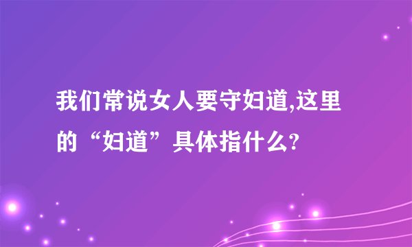 我们常说女人要守妇道,这里的“妇道”具体指什么?